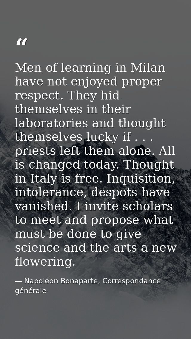 Men of learning in Milan have not enjoyed proper respect. They hid themselves in their laboratories and thought themselv — Napoléon Bonaparte, Correspondance générale