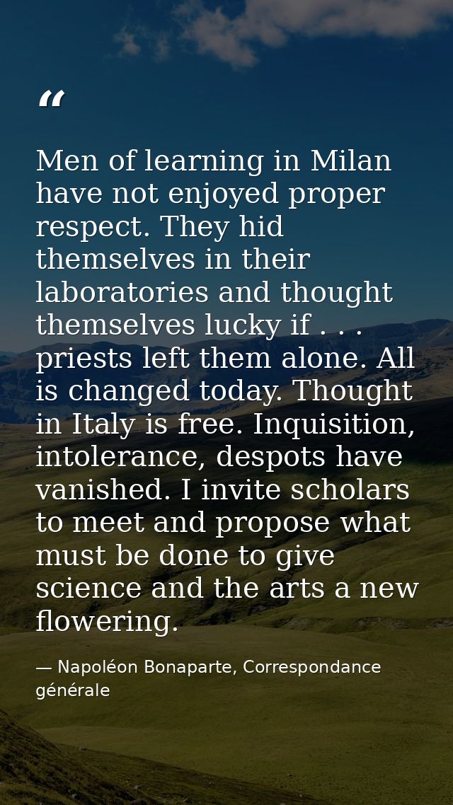 Men of learning in Milan have not enjoyed proper respect. They hid themselves in their laboratories and thought themselv — Napoléon Bonaparte, Correspondance générale