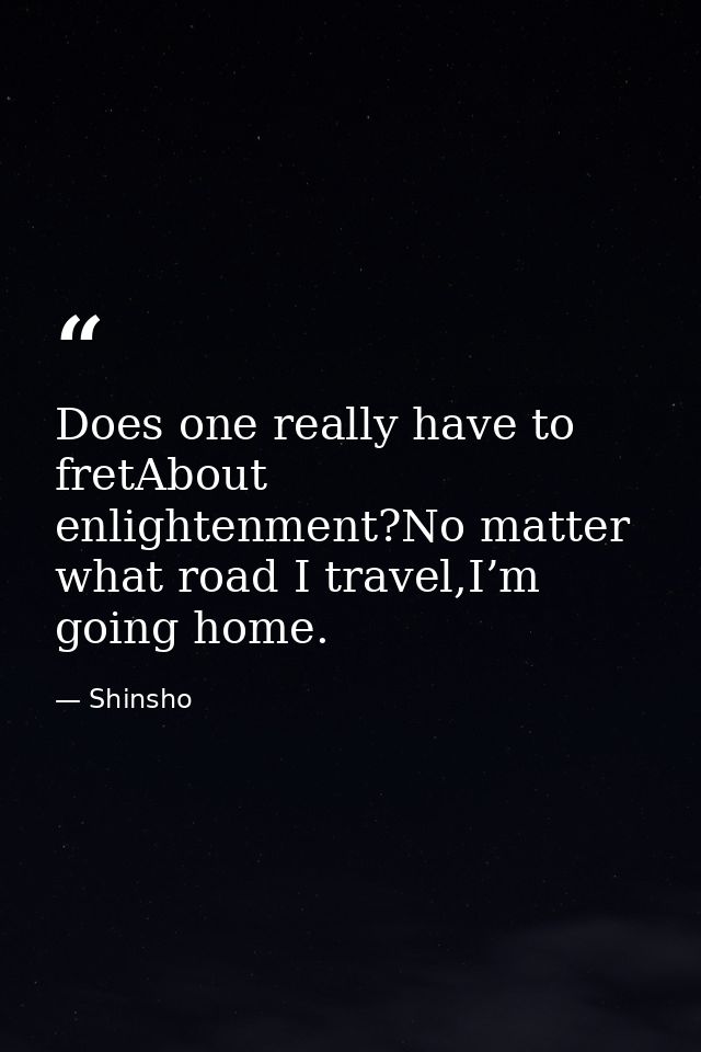 Does one really have to fretAbout enlightenment?No matter what road I travel,I’m going home. — Shinsho