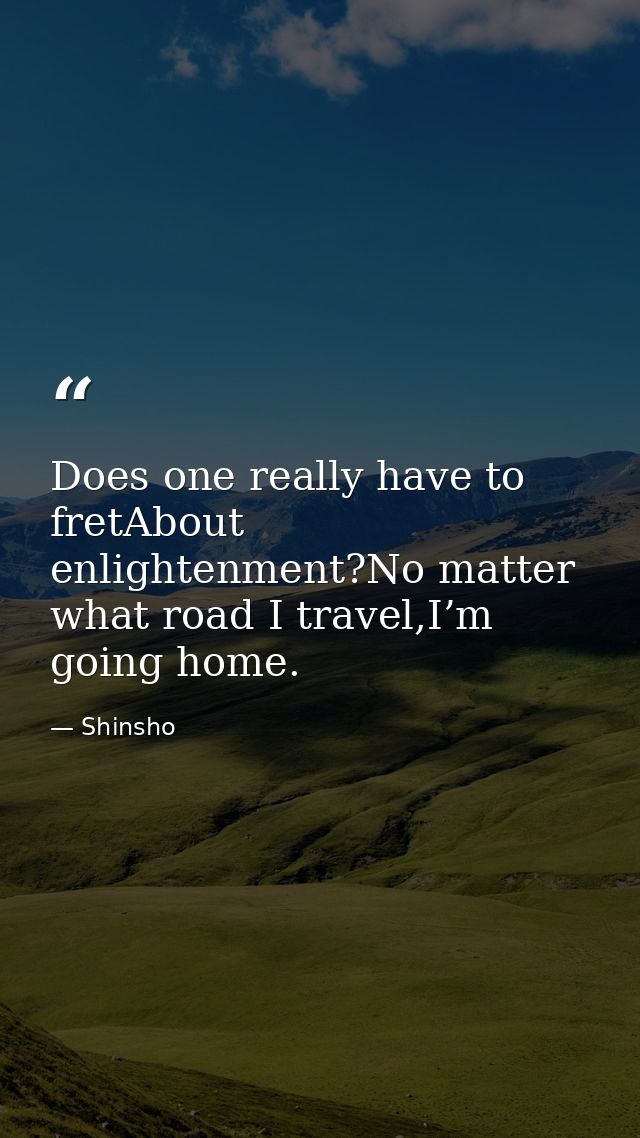 Does one really have to fretAbout enlightenment?No matter what road I travel,I’m going home. — Shinsho