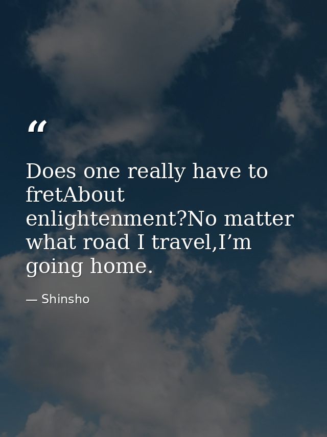 Does one really have to fretAbout enlightenment?No matter what road I travel,I’m going home. — Shinsho