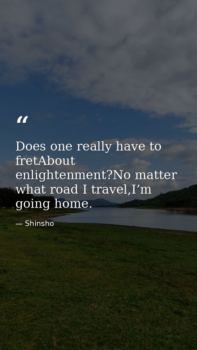 Does one really have to fretAbout enlightenment?No matter what road I travel,I’m going home. — Shinsho