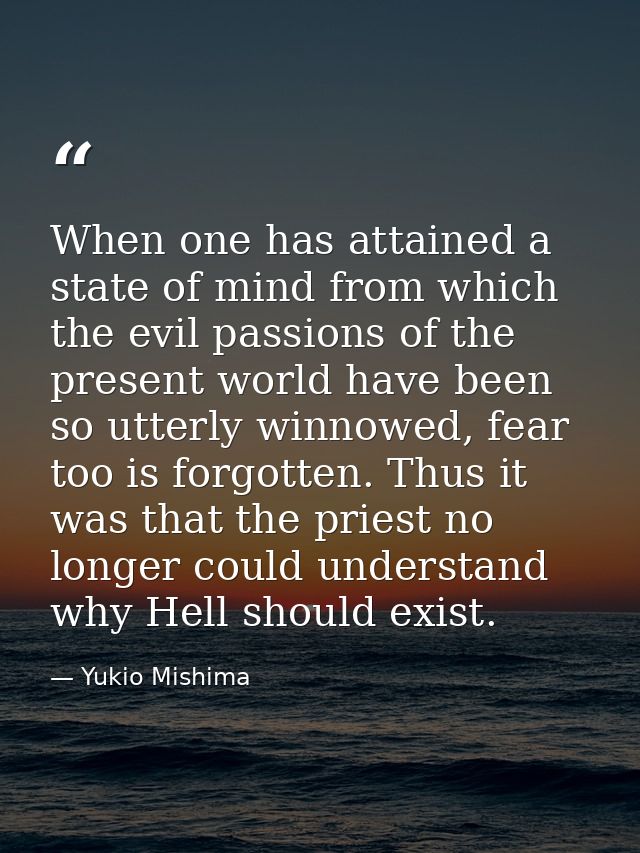 When one has attained a state of mind from which the evil passions of the present world have been so utterly winnowed, f — Yukio Mishima