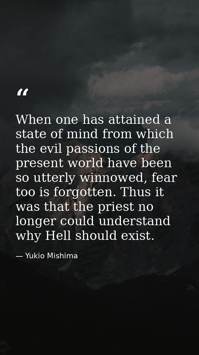 When one has attained a state of mind from which the evil passions of the present world have been so utterly winnowed, f — Yukio Mishima