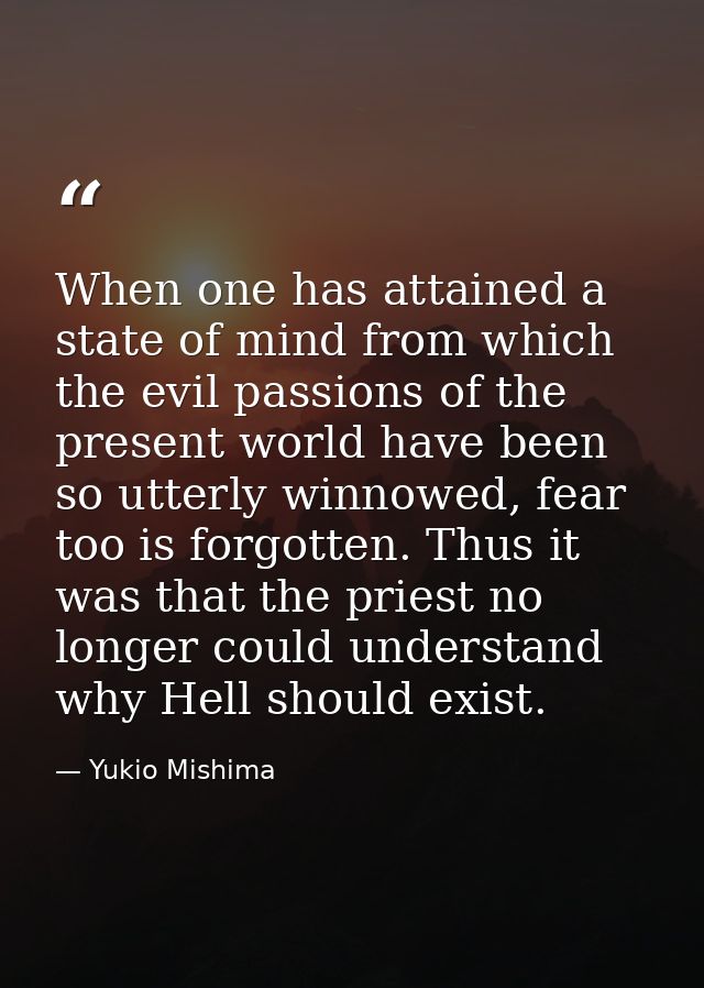 When one has attained a state of mind from which the evil passions of the present world have been so utterly winnowed, f — Yukio Mishima