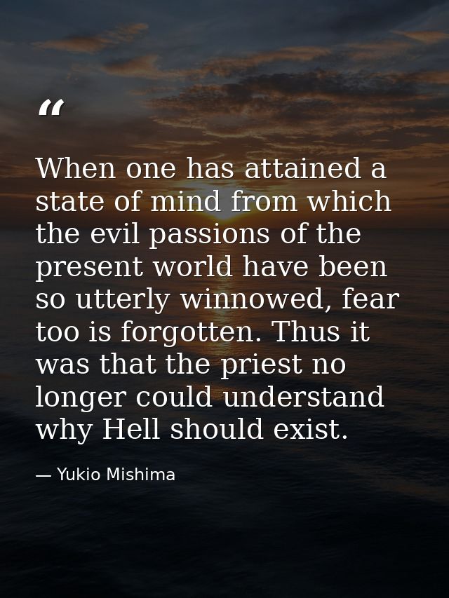 When one has attained a state of mind from which the evil passions of the present world have been so utterly winnowed, f — Yukio Mishima
