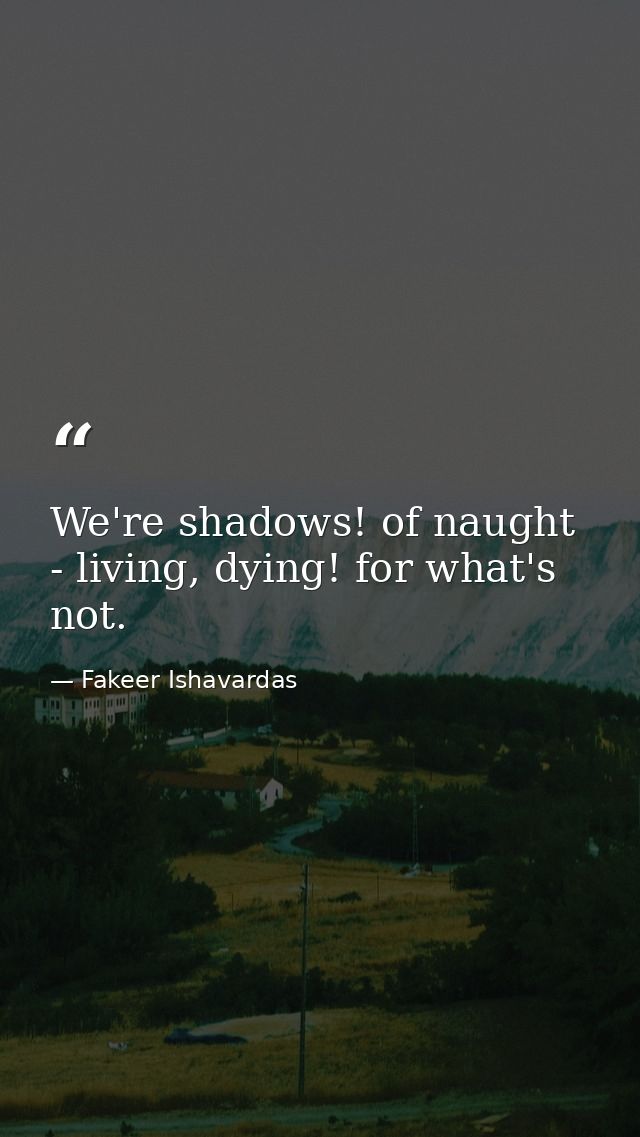We're shadows! of naught - living, dying! for what's not. — Fakeer Ishavardas