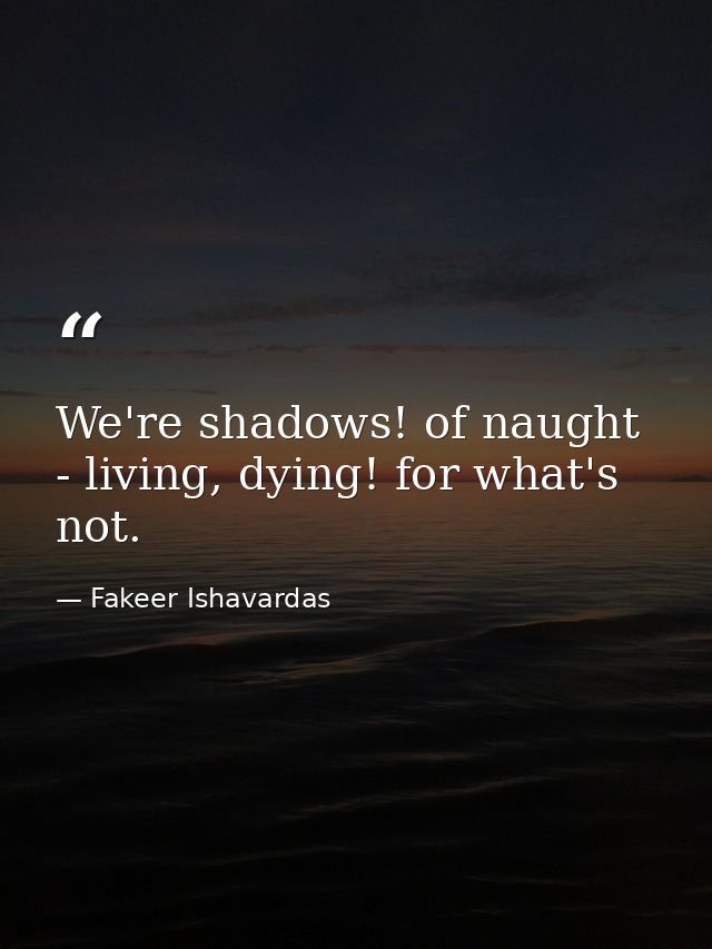 We're shadows! of naught - living, dying! for what's not. — Fakeer Ishavardas