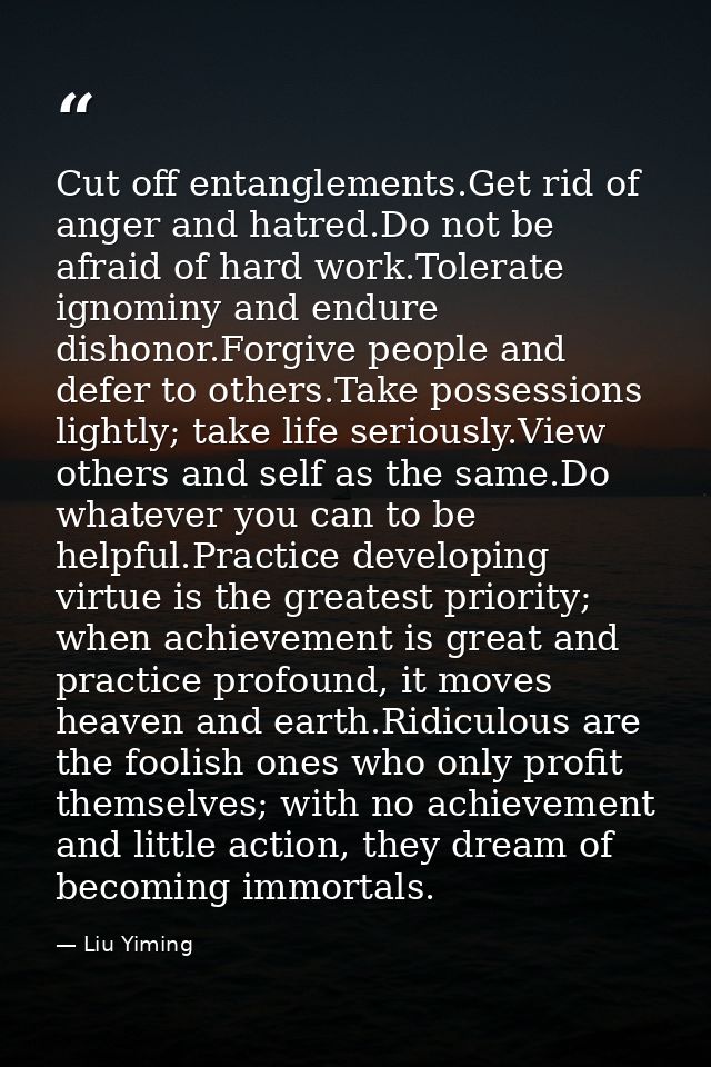 Cut off entanglements.Get rid of anger and hatred.Do not be afraid of hard work.Tolerate ignominy and endure dishonor.Fo — Liu Yiming