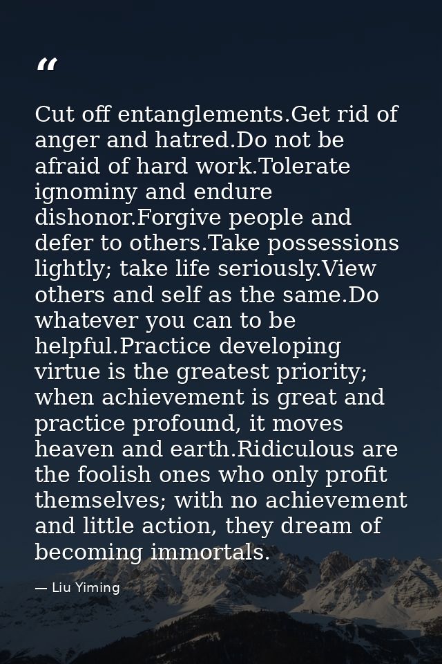 Cut off entanglements.Get rid of anger and hatred.Do not be afraid of hard work.Tolerate ignominy and endure dishonor.Fo — Liu Yiming