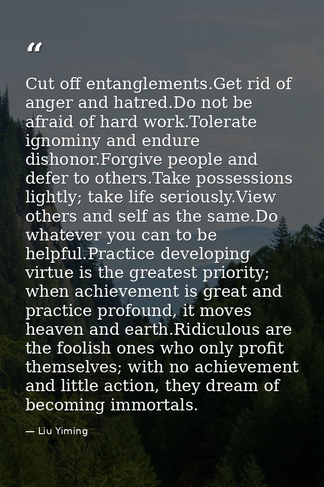 Cut off entanglements.Get rid of anger and hatred.Do not be afraid of hard work.Tolerate ignominy and endure dishonor.Fo — Liu Yiming