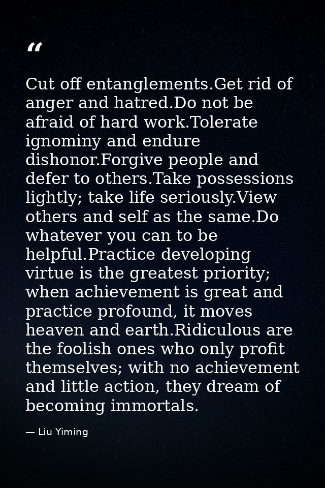 Cut off entanglements.Get rid of anger and hatred.Do not be afraid of hard work.Tolerate ignominy and endure dishonor.Fo — Liu Yiming
