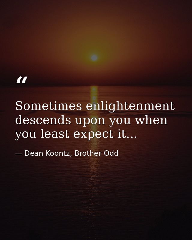 Sometimes enlightenment descends upon you when you least expect it... — Dean Koontz, Brother Odd