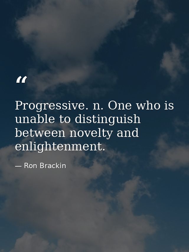Progressive. n. One who is unable to distinguish between novelty and enlightenment. — Ron Brackin