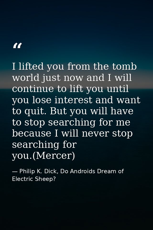 I lifted you from the tomb world just now and I will continue to lift you until you lose interest and want to quit. But  — Philip K. Dick, Do Androids Dream of Electric Sheep?