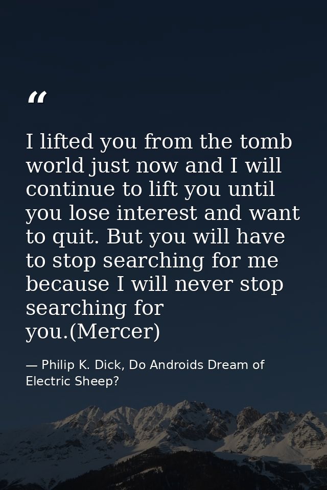 I lifted you from the tomb world just now and I will continue to lift you until you lose interest and want to quit. But  — Philip K. Dick, Do Androids Dream of Electric Sheep?