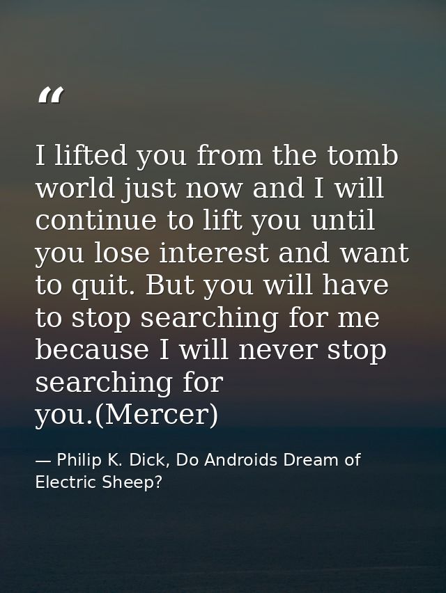 I lifted you from the tomb world just now and I will continue to lift you until you lose interest and want to quit. But  — Philip K. Dick, Do Androids Dream of Electric Sheep?