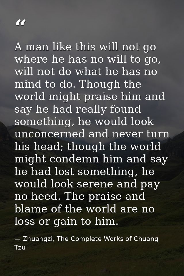 A man like this will not go where he has no will to go, will not do what he has no mind to do. Though the world might pr — Zhuangzi, The Complete Works of Chuang Tzu