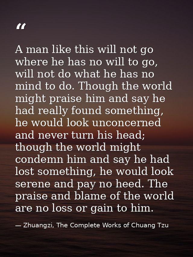 A man like this will not go where he has no will to go, will not do what he has no mind to do. Though the world might pr — Zhuangzi, The Complete Works of Chuang Tzu
