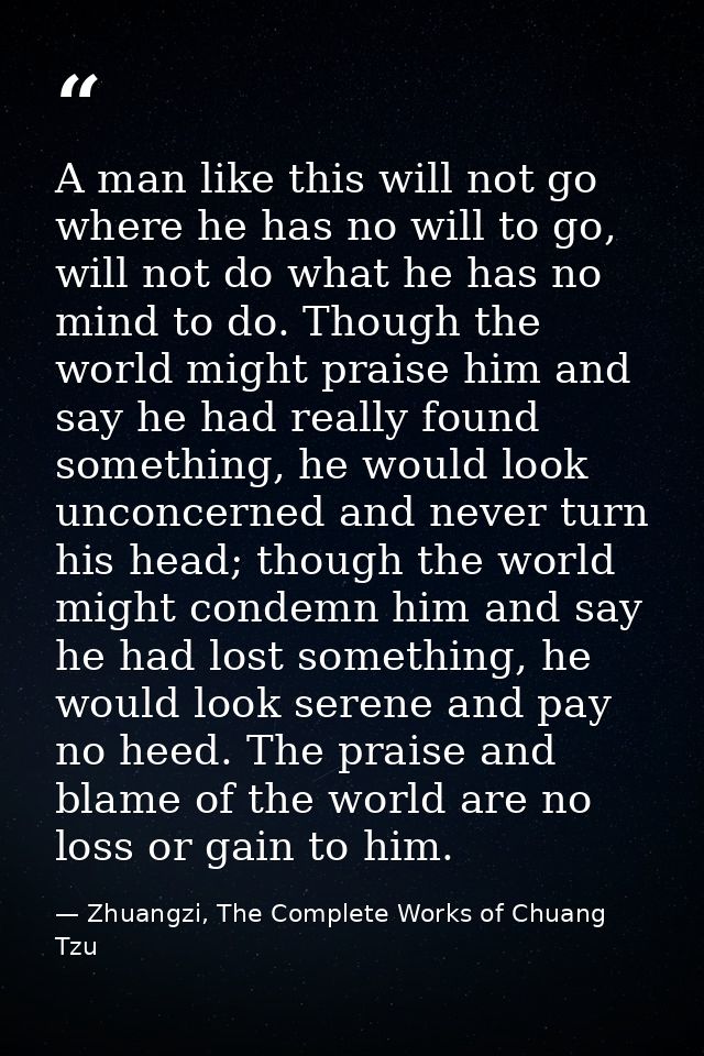 A man like this will not go where he has no will to go, will not do what he has no mind to do. Though the world might pr — Zhuangzi, The Complete Works of Chuang Tzu