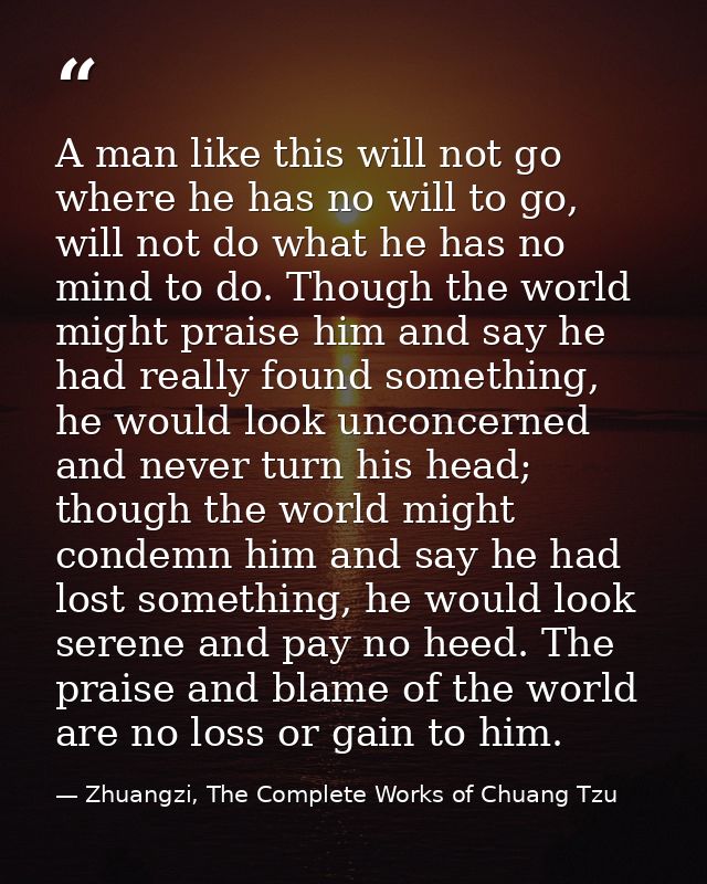 A man like this will not go where he has no will to go, will not do what he has no mind to do. Though the world might pr — Zhuangzi, The Complete Works of Chuang Tzu