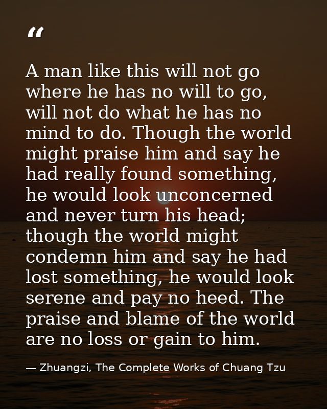 A man like this will not go where he has no will to go, will not do what he has no mind to do. Though the world might pr — Zhuangzi, The Complete Works of Chuang Tzu