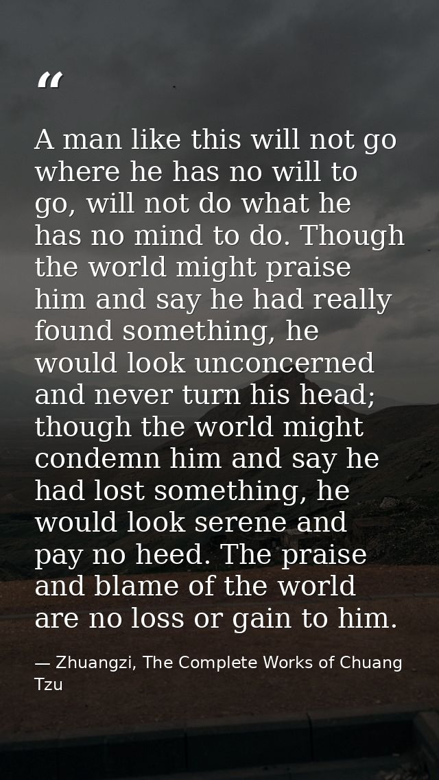A man like this will not go where he has no will to go, will not do what he has no mind to do. Though the world might pr — Zhuangzi, The Complete Works of Chuang Tzu