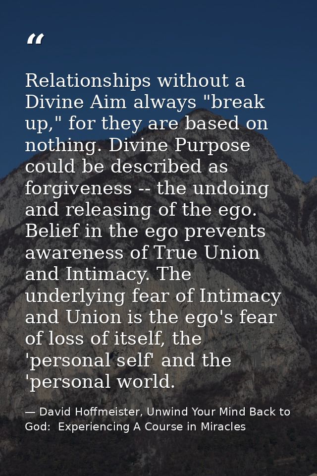 Relationships without a Divine Aim always "break up," for they are based on nothing. Divine Purpose could be described a — David Hoffmeister, Unwind Your Mind Back to God:  Experiencing A Course in Miracles