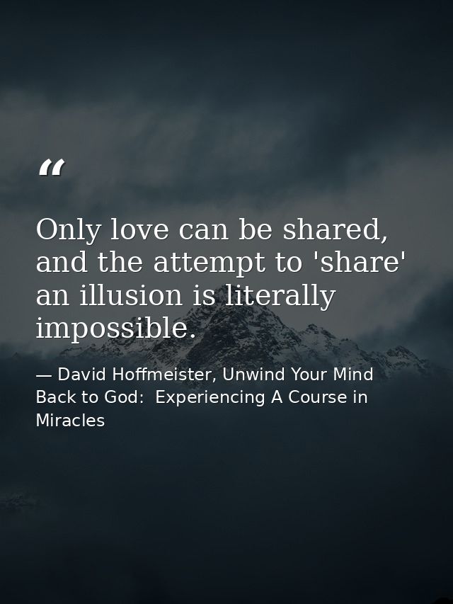 Only love can be shared, and the attempt to 'share' an illusion is literally impossible. — David Hoffmeister, Unwind Your Mind Back to God:  Experiencing A Course in Miracles
