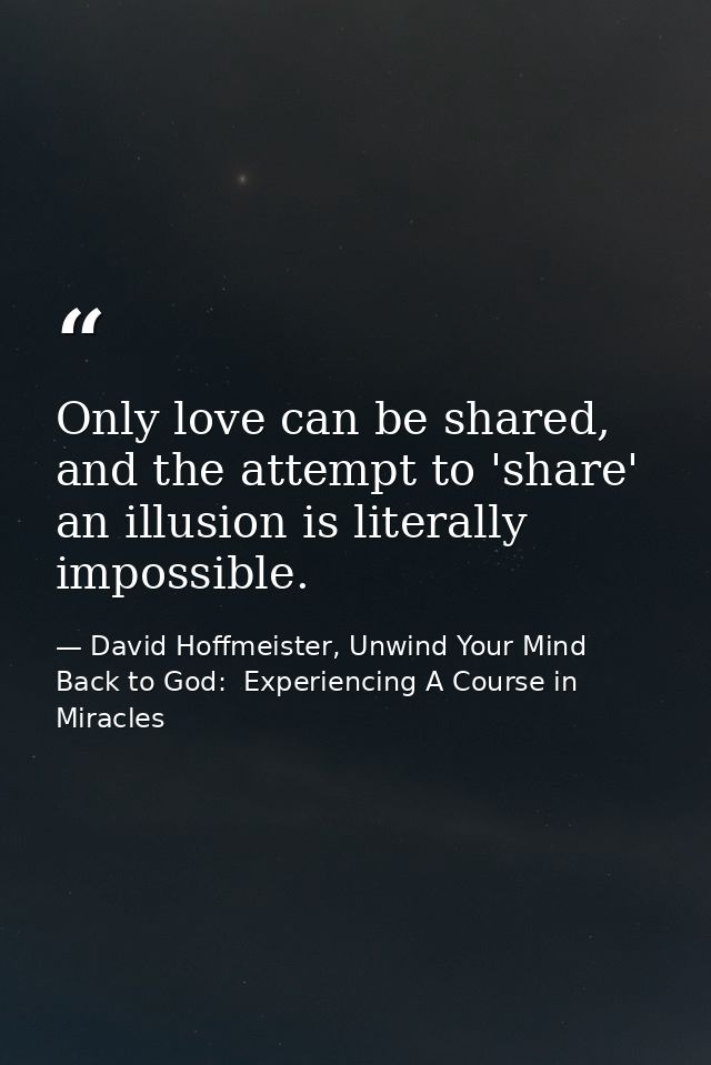Only love can be shared, and the attempt to 'share' an illusion is literally impossible. — David Hoffmeister, Unwind Your Mind Back to God:  Experiencing A Course in Miracles