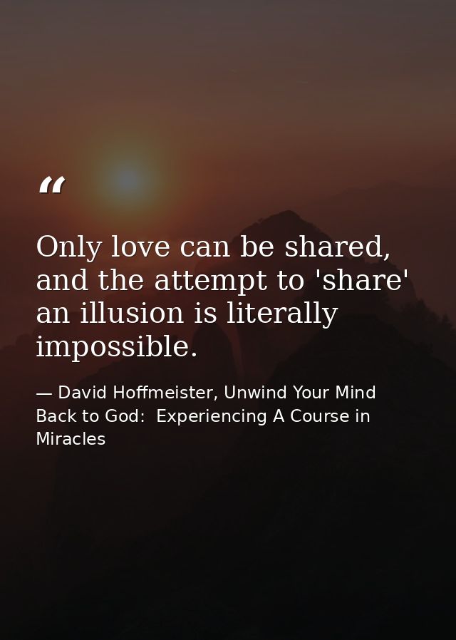 Only love can be shared, and the attempt to 'share' an illusion is literally impossible. — David Hoffmeister, Unwind Your Mind Back to God:  Experiencing A Course in Miracles