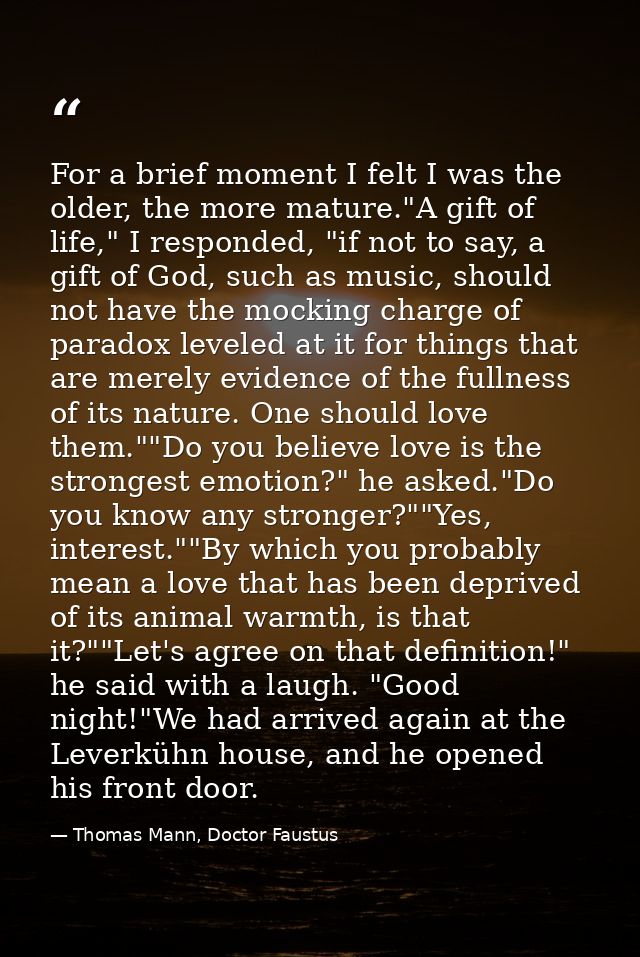 For a brief moment I felt I was the older, the more mature."A gift of life," I responded, "if not to say, a gift of God, — Thomas Mann, Doctor Faustus