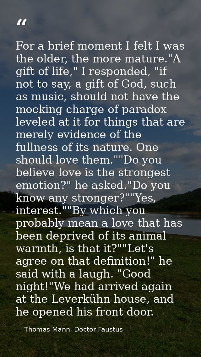 For a brief moment I felt I was the older, the more mature."A gift of life," I responded, "if not to say, a gift of God, — Thomas Mann, Doctor Faustus