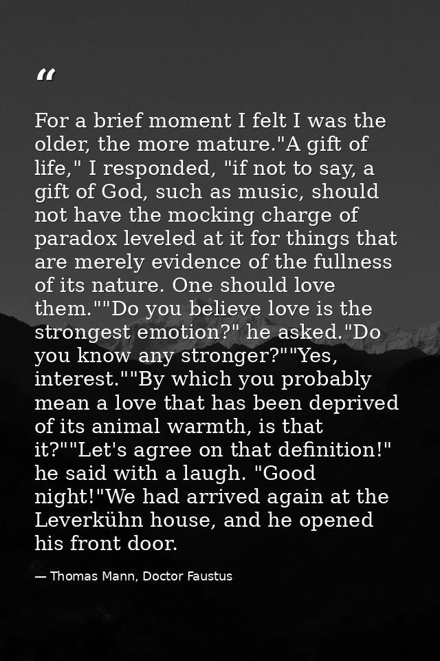 For a brief moment I felt I was the older, the more mature."A gift of life," I responded, "if not to say, a gift of God, — Thomas Mann, Doctor Faustus