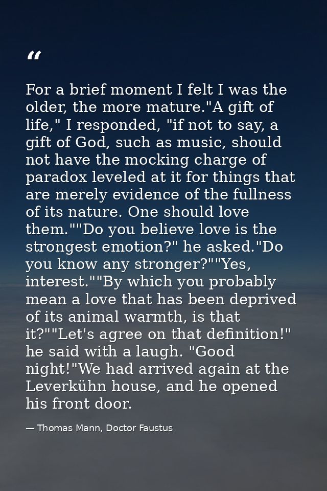For a brief moment I felt I was the older, the more mature."A gift of life," I responded, "if not to say, a gift of God, — Thomas Mann, Doctor Faustus