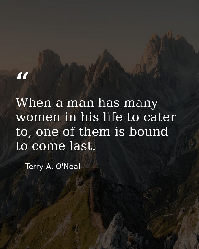 When a man has many women in his life to cater to, one of them is bound to come last. — Terry A. O'Neal