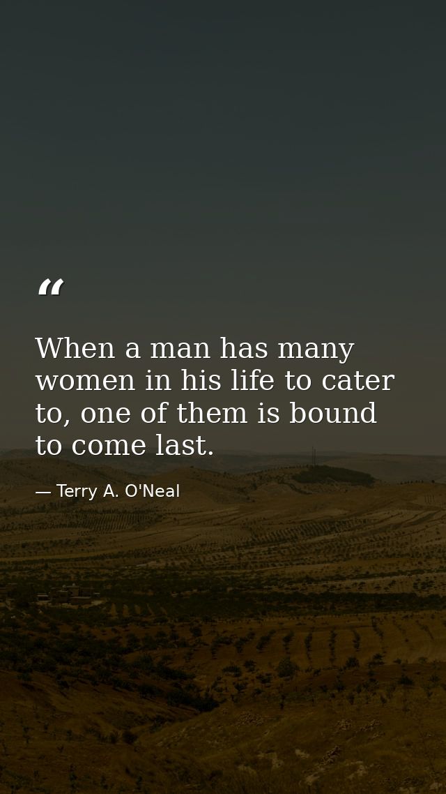 When a man has many women in his life to cater to, one of them is bound to come last. — Terry A. O'Neal