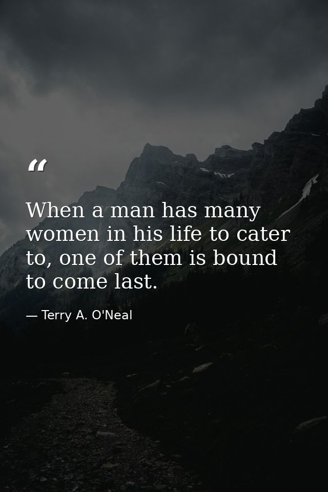 When a man has many women in his life to cater to, one of them is bound to come last. — Terry A. O'Neal