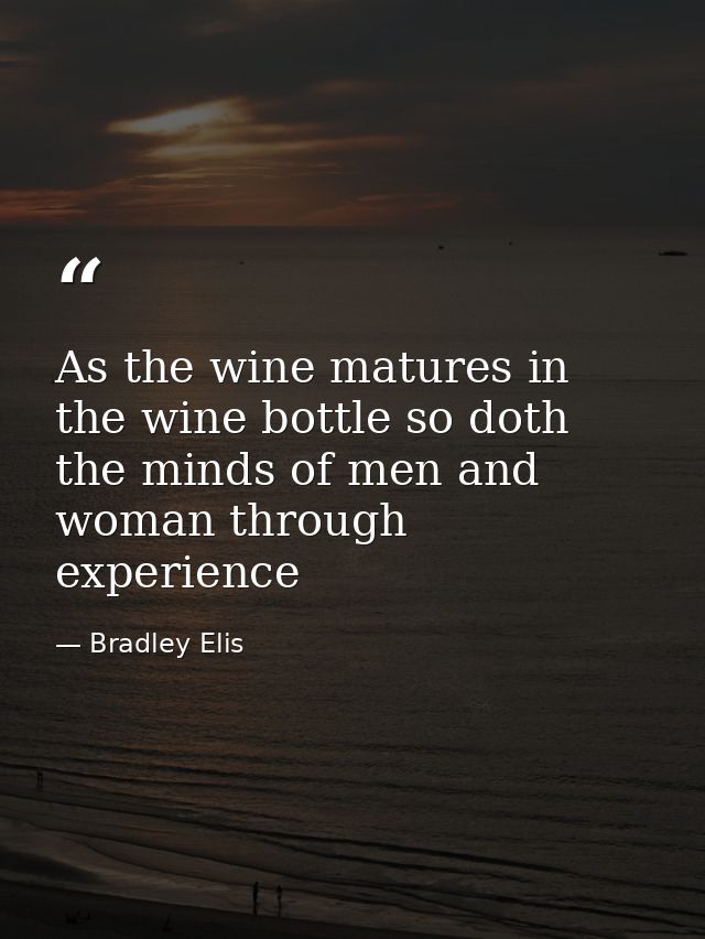 As the wine matures in the wine bottle so doth the minds of men and woman through experience — Bradley Elis
