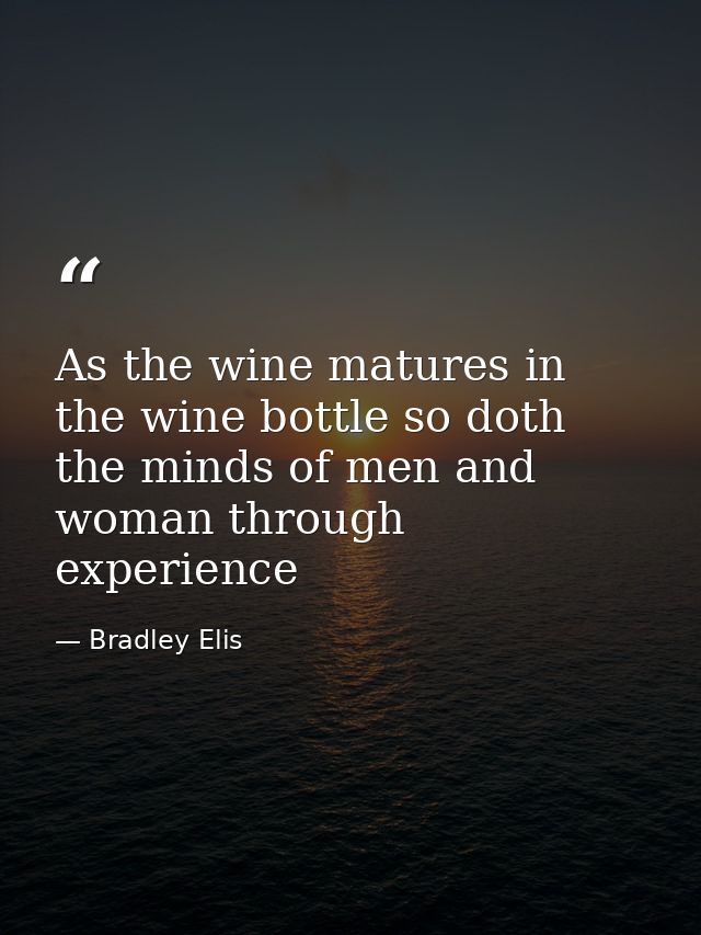 As the wine matures in the wine bottle so doth the minds of men and woman through experience — Bradley Elis