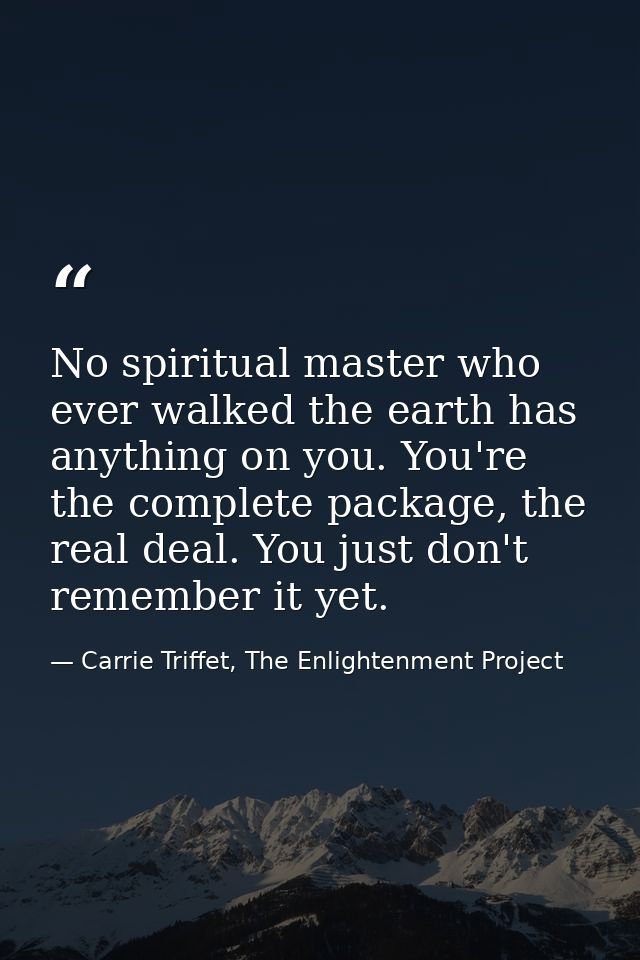 No spiritual master who ever walked the earth has anything on you. You're the complete package, the real deal. You just  — Carrie Triffet, The Enlightenment Project