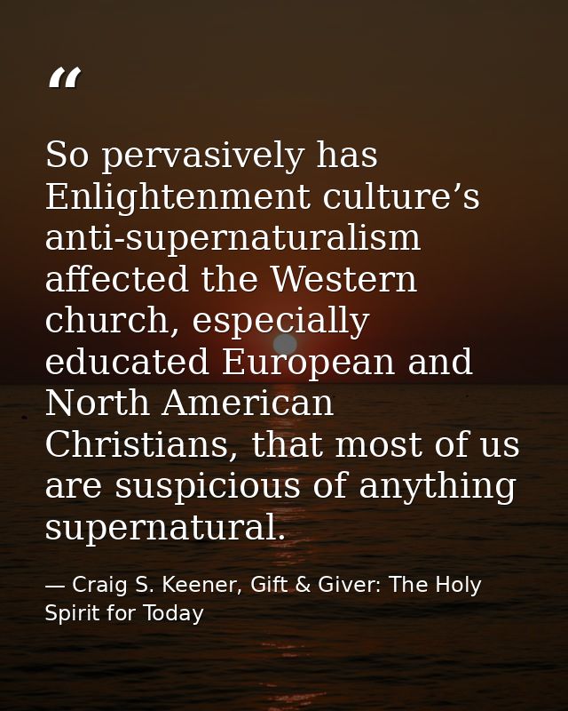 So pervasively has Enlightenment culture’s anti-supernaturalism affected the Western church, especially educated Europea — Craig S. Keener, Gift & Giver: The Holy Spirit for Today