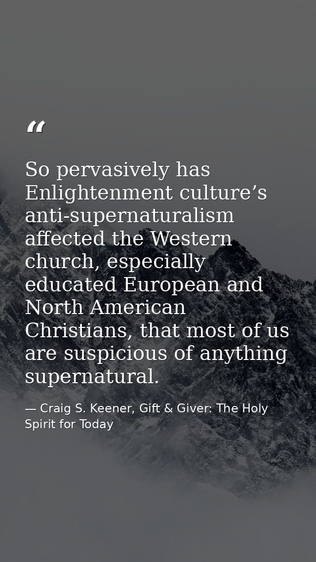 So pervasively has Enlightenment culture’s anti-supernaturalism affected the Western church, especially educated Europea — Craig S. Keener, Gift & Giver: The Holy Spirit for Today