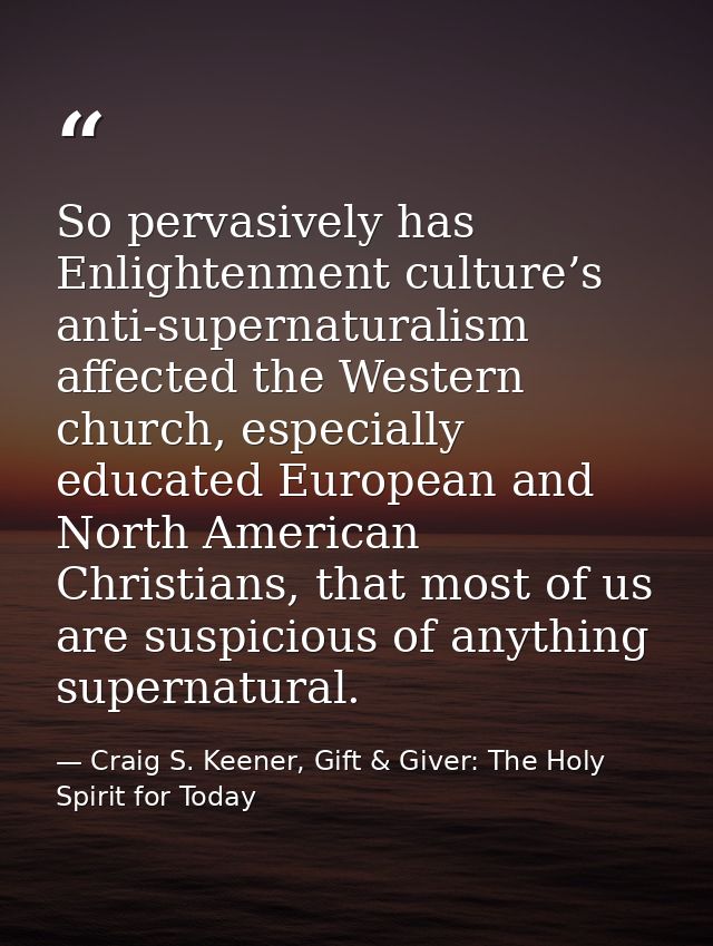 So pervasively has Enlightenment culture’s anti-supernaturalism affected the Western church, especially educated Europea — Craig S. Keener, Gift & Giver: The Holy Spirit for Today