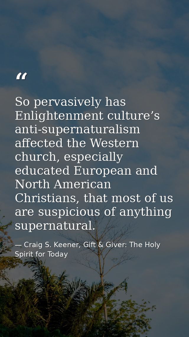 So pervasively has Enlightenment culture’s anti-supernaturalism affected the Western church, especially educated Europea — Craig S. Keener, Gift & Giver: The Holy Spirit for Today