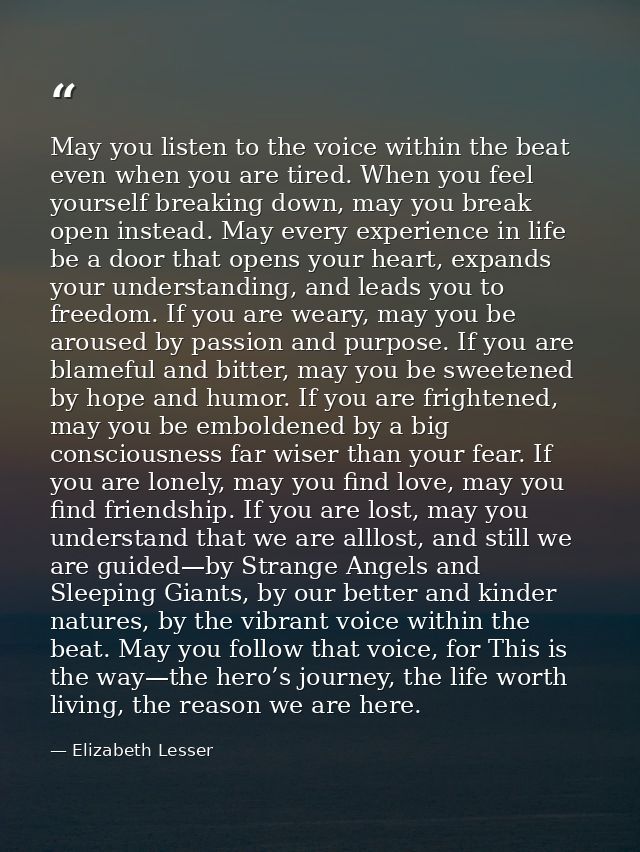 May you listen to the voice within the beat even when you are tired. When you feel yourself breaking down, may you break — Elizabeth Lesser