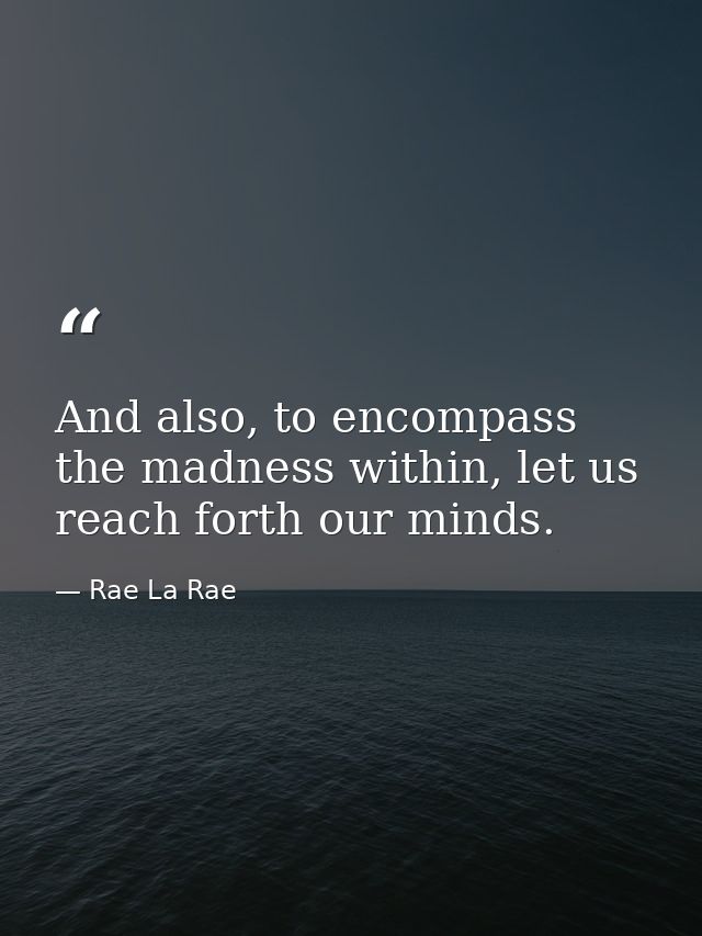 And also, to encompass the madness within, let us reach forth our minds. — Rae La Rae