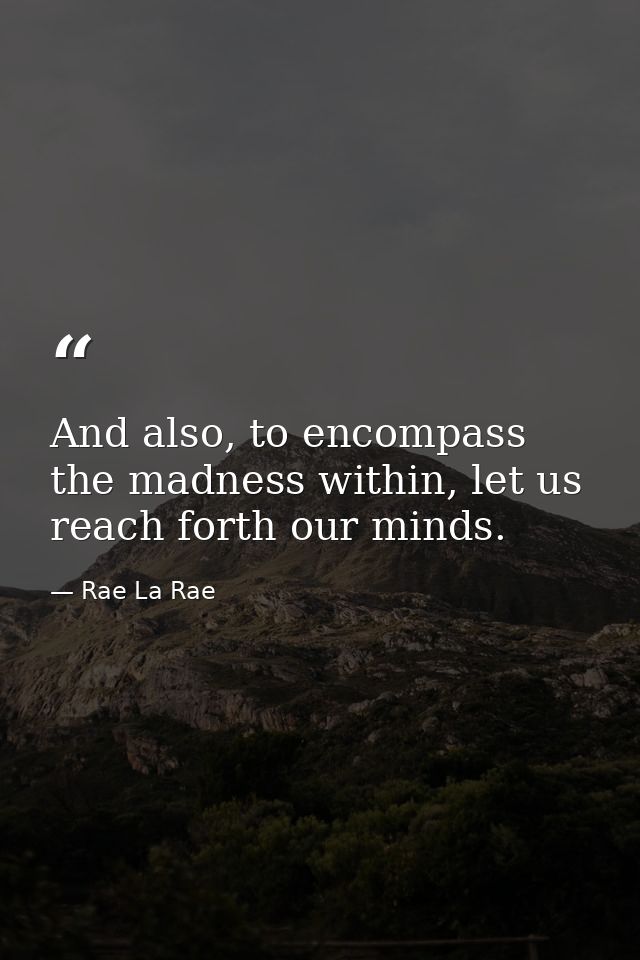 And also, to encompass the madness within, let us reach forth our minds. — Rae La Rae