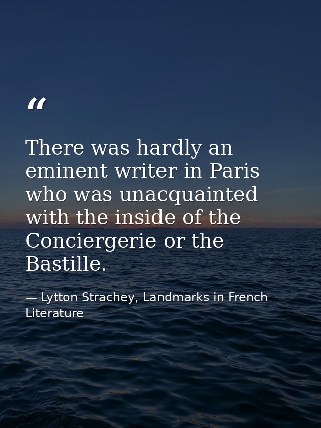 There was hardly an eminent writer in Paris who was unacquainted with the inside of the Conciergerie or the Bastille. — Lytton Strachey, Landmarks in French Literature