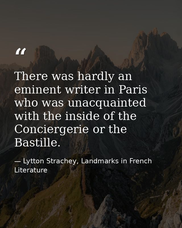 There was hardly an eminent writer in Paris who was unacquainted with the inside of the Conciergerie or the Bastille. — Lytton Strachey, Landmarks in French Literature